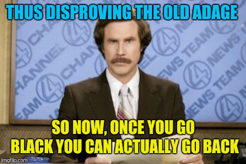 Ron Burgundy Meme | THUS DISPROVING THE OLD ADAGE SO NOW, ONCE YOU GO BLACK YOU CAN ACTUALLY GO BACK | image tagged in memes,ron burgundy | made w/ Imgflip meme maker