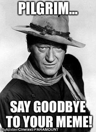 John Wayne cowboy | PILGRIM…; SAY GOODBYE TO YOUR MEME! | image tagged in john wayne cowboy | made w/ Imgflip meme maker