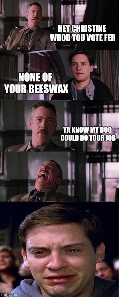 Peter Parker Cry | HEY CHRISTINE WHOD YOU VOTE FER; NONE OF YOUR BEESWAX; YA KNOW MY DOG COULD DO YOUR JOB | image tagged in memes,peter parker cry | made w/ Imgflip meme maker