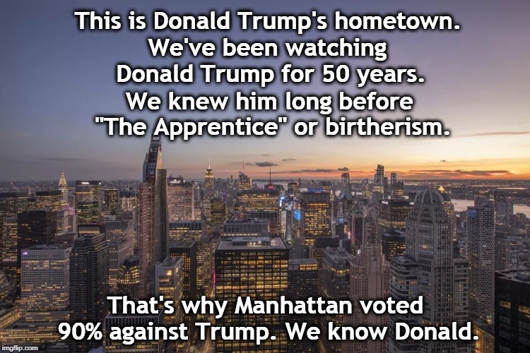 We've known him longer. | This is Donald Trump's hometown. We've been watching Donald Trump for 50 years. We knew him long before "The Apprentice" or birtherism. That's why Manhattan voted 90% against Trump. We know Donald. | image tagged in trump,donald trump,new york,manhattan | made w/ Imgflip meme maker