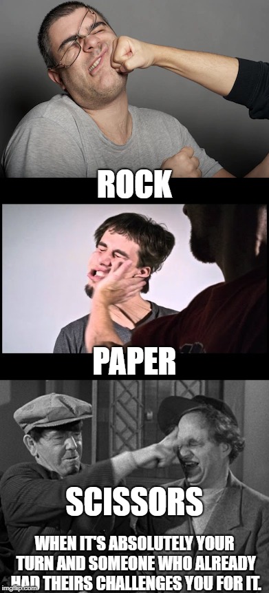 ROCK; PAPER; SCISSORS; WHEN IT'S ABSOLUTELY YOUR TURN AND SOMEONE WHO ALREADY HAD THEIRS CHALLENGES YOU FOR IT. | image tagged in jerks | made w/ Imgflip meme maker