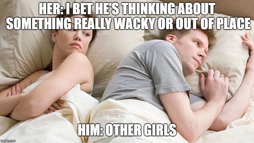 I Bet He's Thinking About Other Women | HER: I BET HE'S THINKING ABOUT SOMETHING REALLY WACKY OR OUT OF PLACE; HIM: OTHER GIRLS | image tagged in i bet he's thinking about other women | made w/ Imgflip meme maker