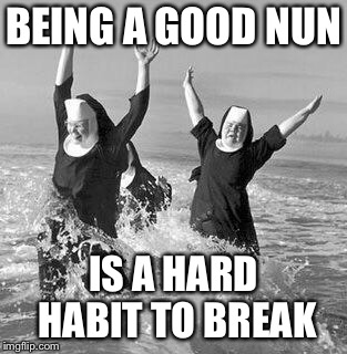 Nun at beach | BEING A GOOD NUN; IS A HARD HABIT TO BREAK | image tagged in nun at beach | made w/ Imgflip meme maker