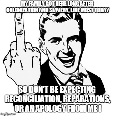 1950s Middle Finger Meme | MY FAMILY GOT HERE LONG AFTER COLONIZATION AND SLAVERY, LIKE MOST TODAY; SO DON'T BE EXPECTING RECONCILIATION, REPARATIONS, OR AN APOLOGY FROM ME ! | image tagged in memes,1950s middle finger | made w/ Imgflip meme maker