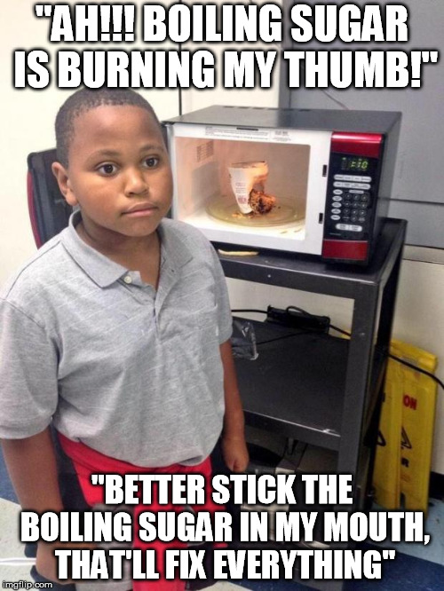 black kid microwave | "AH!!! BOILING SUGAR IS BURNING MY THUMB!"; "BETTER STICK THE BOILING SUGAR IN MY MOUTH, THAT'LL FIX EVERYTHING" | image tagged in black kid microwave,AdviceAnimals | made w/ Imgflip meme maker