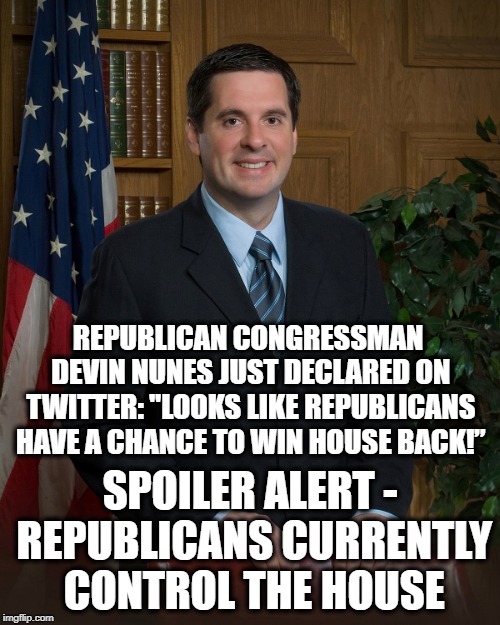 #RepublicanBrains | REPUBLICAN CONGRESSMAN DEVIN NUNES JUST DECLARED ON TWITTER: "LOOKS LIKE REPUBLICANS HAVE A CHANCE TO WIN HOUSE BACK!”; SPOILER ALERT - REPUBLICANS CURRENTLY CONTROL THE HOUSE | image tagged in republicans,stupidity,typical,election,twitter,congress | made w/ Imgflip meme maker