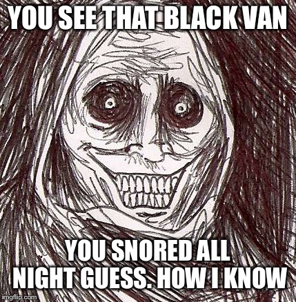 Unwanted House Guest Meme | YOU SEE THAT BLACK VAN; YOU SNORED ALL NIGHT GUESS. HOW I KNOW | image tagged in memes,unwanted house guest | made w/ Imgflip meme maker