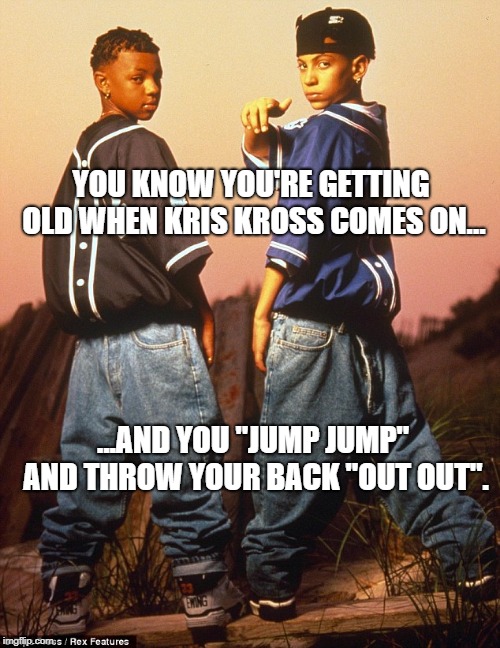 I'm getting too old. | YOU KNOW YOU'RE GETTING OLD WHEN KRIS KROSS COMES ON... ...AND YOU "JUMP JUMP" AND THROW YOUR BACK "OUT OUT". | image tagged in old,getting older,karma | made w/ Imgflip meme maker