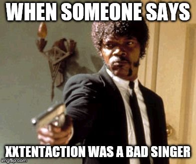 Say That Again I Dare You Meme | WHEN SOMEONE SAYS; XXTENTACTION WAS A BAD SINGER | image tagged in memes,say that again i dare you | made w/ Imgflip meme maker