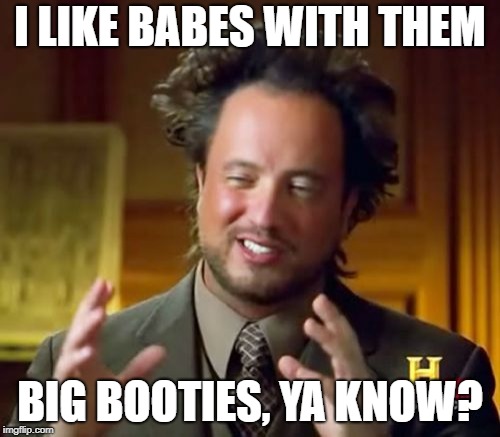 Ancient Aliens | I LIKE BABES WITH THEM; BIG BOOTIES, YA KNOW? | image tagged in memes,ancient aliens | made w/ Imgflip meme maker