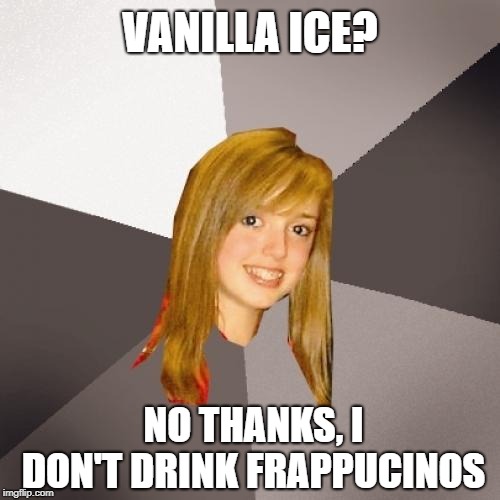 Oblivious Girl |  VANILLA ICE? NO THANKS, I DON'T DRINK FRAPPUCINOS | image tagged in memes,musically oblivious 8th grader,vanilla ice,garbage,rap | made w/ Imgflip meme maker