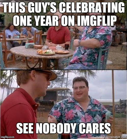 See? No one cares | THIS GUY'S CELEBRATING ONE YEAR ON IMGFLIP SEE NOBODY CARES | image tagged in see no one cares | made w/ Imgflip meme maker