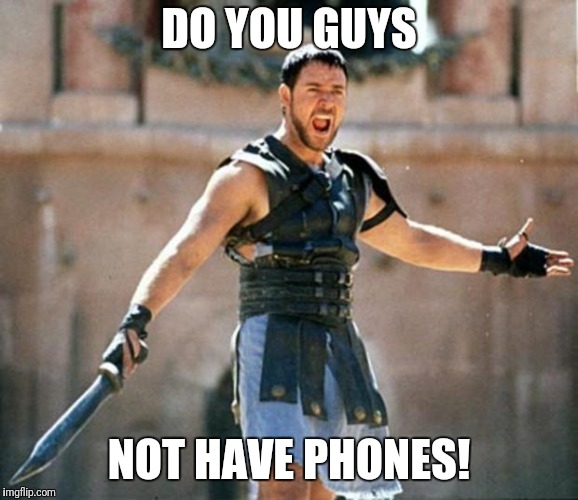 gladiator | DO YOU GUYS; NOT HAVE PHONES! | image tagged in gladiator | made w/ Imgflip meme maker