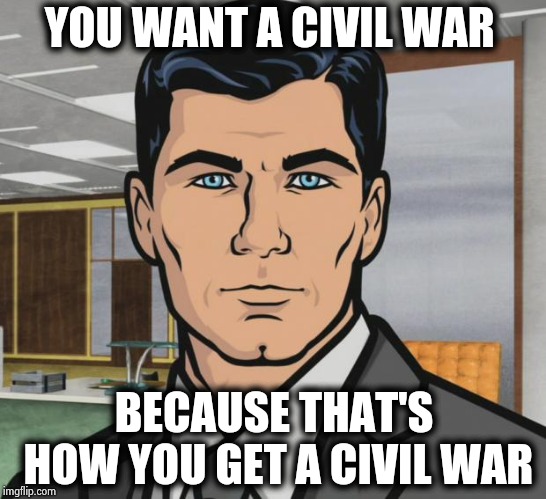 Archer Meme | YOU WANT A CIVIL WAR BECAUSE THAT'S HOW YOU GET A CIVIL WAR | image tagged in memes,archer | made w/ Imgflip meme maker