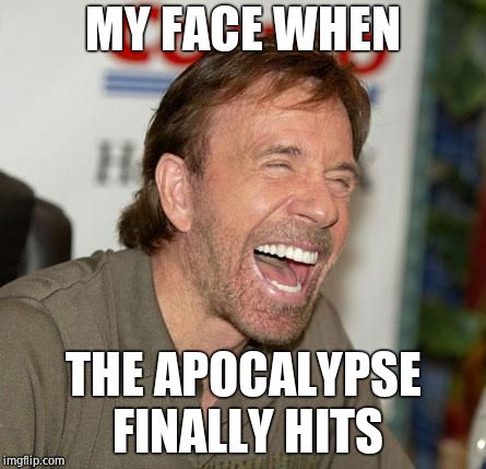 Chuck Norris Laughing | MY FACE WHEN; THE APOCALYPSE FINALLY HITS | image tagged in memes,chuck norris laughing,chuck norris | made w/ Imgflip meme maker