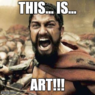 THIS IS SPARTA!!!! | THIS... IS... ART!!! | image tagged in this is sparta | made w/ Imgflip meme maker