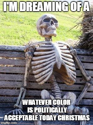 Waiting Skeleton Meme | I'M DREAMING OF A WHATEVER COLOR IS POLITICALLY ACCEPTABLE TODAY CHRISTMAS | image tagged in memes,waiting skeleton | made w/ Imgflip meme maker