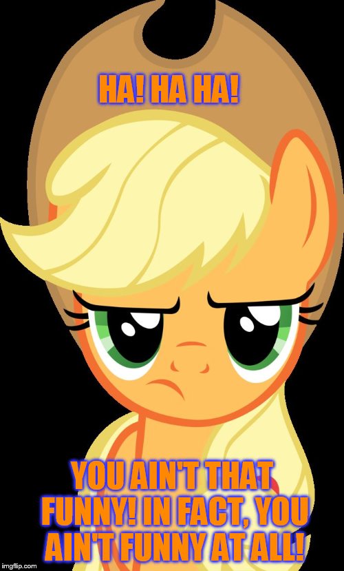You ain't that funny! | HA! HA HA! YOU AIN'T THAT FUNNY! IN FACT, YOU AIN'T FUNNY AT ALL! | image tagged in applejack is not amused,applejack,memes,my little pony,my little pony friendship is magic,funny | made w/ Imgflip meme maker