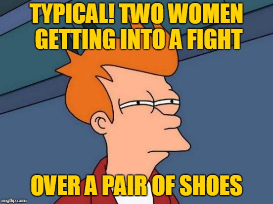 Futurama Fry Meme | TYPICAL! TWO WOMEN GETTING INTO A FIGHT OVER A PAIR OF SHOES | image tagged in memes,futurama fry | made w/ Imgflip meme maker