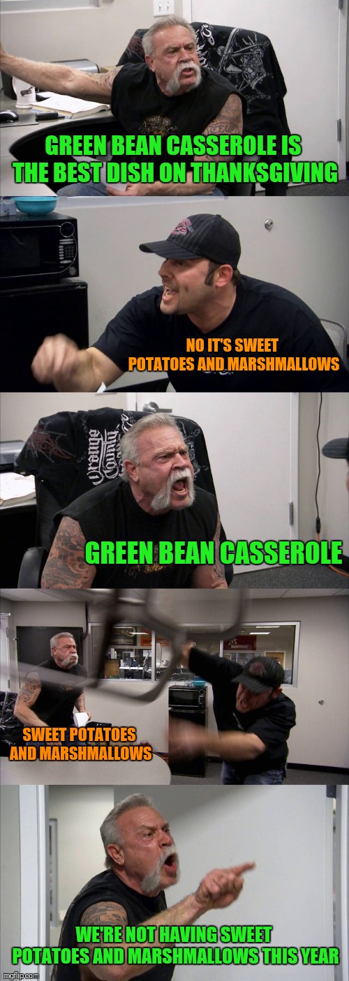 American Chopper Argument Meme | GREEN BEAN CASSEROLE IS THE BEST DISH ON THANKSGIVING; NO IT'S SWEET POTATOES AND MARSHMALLOWS; GREEN BEAN CASSEROLE; SWEET POTATOES AND MARSHMALLOWS; WE'RE NOT HAVING SWEET POTATOES AND MARSHMALLOWS THIS YEAR | image tagged in memes,american chopper argument,funny,thanksgiving,food,family | made w/ Imgflip meme maker