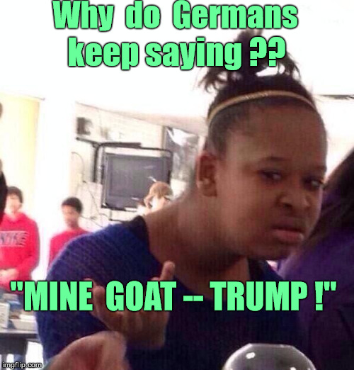 MINE GOAT ? | Why  do  Germans; keep saying ?? "MINE  GOAT -- TRUMP !" | image tagged in memes,black girl wat,donald trump,political meme | made w/ Imgflip meme maker