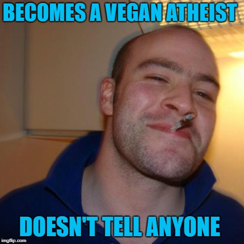 Good Guy Greg Meme | BECOMES A VEGAN ATHEIST DOESN'T TELL ANYONE | image tagged in memes,good guy greg | made w/ Imgflip meme maker