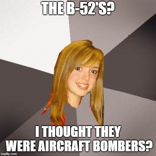 Musically Oblivious 8th Grader Meme | THE B-52'S? I THOUGHT THEY WERE AIRCRAFT BOMBERS? | image tagged in memes,musically oblivious 8th grader | made w/ Imgflip meme maker