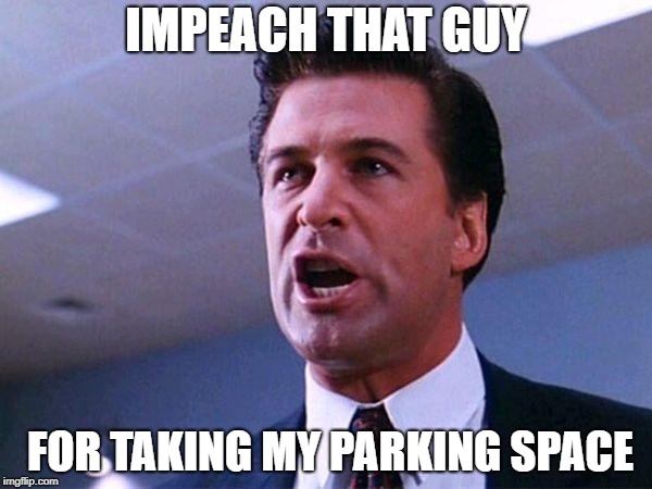 Alec Baldwin Glengarry Glen Ross | IMPEACH THAT GUY; FOR TAKING MY PARKING SPACE | image tagged in alec baldwin glengarry glen ross | made w/ Imgflip meme maker