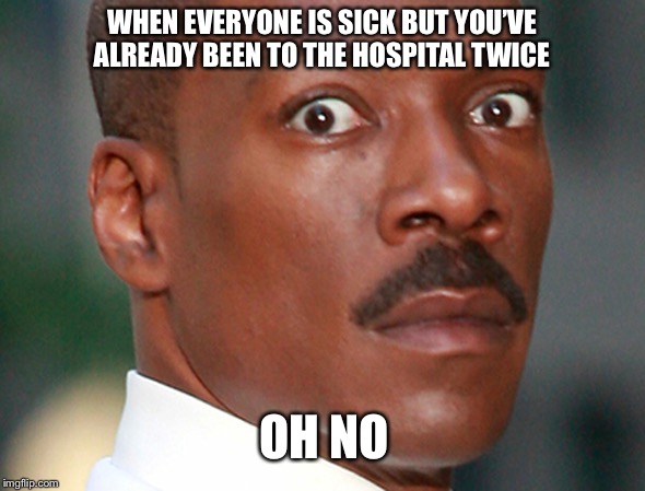 Eddie Murphy Uh Oh | WHEN EVERYONE IS SICK BUT YOU’VE ALREADY BEEN TO THE HOSPITAL TWICE; OH NO | image tagged in eddie murphy uh oh | made w/ Imgflip meme maker