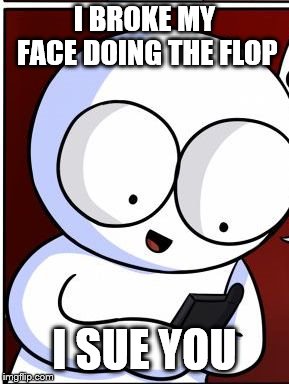 I BROKE MY FACE DOING THE FLOP I SUE YOU | image tagged in well obiously you did triggered | made w/ Imgflip meme maker
