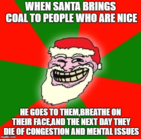 christmas santa claus troll face | WHEN SANTA BRINGS COAL TO PEOPLE WHO ARE NICE; HE GOES TO THEM,BREATHE ON THEIR FACE,AND THE NEXT DAY THEY DIE OF CONGESTION AND MENTAL ISSUES | image tagged in christmas santa claus troll face | made w/ Imgflip meme maker