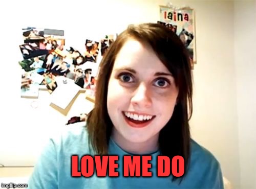 Overly Attached Girlfriend Meme | LOVE ME DO | image tagged in memes,overly attached girlfriend | made w/ Imgflip meme maker