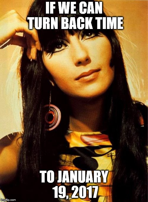 TURNING BACK TIME | IF WE CAN TURN BACK TIME; TO JANUARY 19, 2017 | image tagged in cher,truning back time,jaunary 20,2017,obama | made w/ Imgflip meme maker