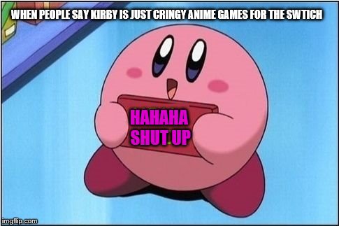 Kirby says You Suck | WHEN PEOPLE SAY KIRBY IS JUST CRINGY ANIME GAMES FOR THE SWTICH; HAHAHA SHUT UP | image tagged in kirby says you suck | made w/ Imgflip meme maker