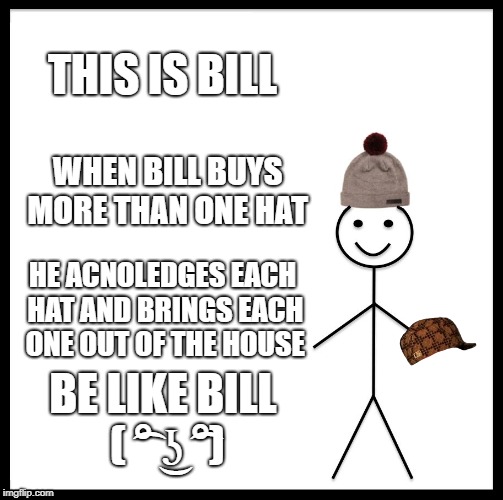 Be Like Bill Meme | THIS IS BILL; WHEN BILL BUYS MORE THAN ONE HAT; HE ACNOLEDGES EACH HAT AND BRINGS EACH ONE OUT OF THE HOUSE; BE LIKE BILL ( ͡° ͜ʖ ͡°) | image tagged in memes,be like bill,scumbag | made w/ Imgflip meme maker