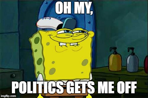 Don't You Squidward | OH MY, POLITICS GETS ME OFF | image tagged in memes,dont you squidward | made w/ Imgflip meme maker