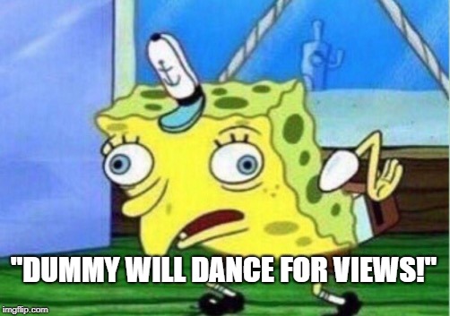 Mocking Spongebob | "DUMMY WILL DANCE FOR VIEWS!" | image tagged in memes,mocking spongebob | made w/ Imgflip meme maker