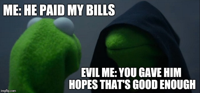 Evil Kermit | ME: HE PAID MY BILLS; EVIL ME: YOU GAVE HIM HOPES THAT'S GOOD ENOUGH | image tagged in memes,evil kermit | made w/ Imgflip meme maker