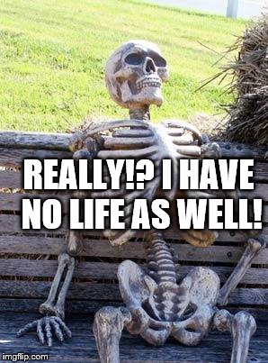Waiting Skeleton Meme | REALLY!? I HAVE NO LIFE AS WELL! | image tagged in memes,waiting skeleton | made w/ Imgflip meme maker