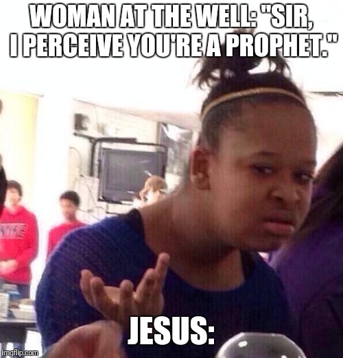 Black Girl Wat | WOMAN AT THE WELL: "SIR, I PERCEIVE YOU'RE A PROPHET."; JESUS: | image tagged in memes,black girl wat | made w/ Imgflip meme maker