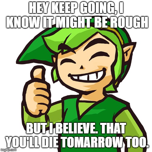 Motovation..? | HEY KEEP GOING, I KNOW IT MIGHT BE ROUGH; BUT I BELIEVE. THAT YOU'LL DIE TOMARROW TOO. | image tagged in happy link | made w/ Imgflip meme maker