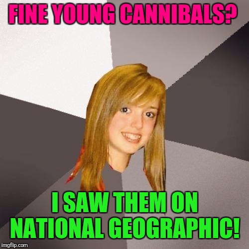 Musically Oblivious 8th Grader Meme | FINE YOUNG CANNIBALS? I SAW THEM ON NATIONAL GEOGRAPHIC! | image tagged in memes,musically oblivious 8th grader | made w/ Imgflip meme maker