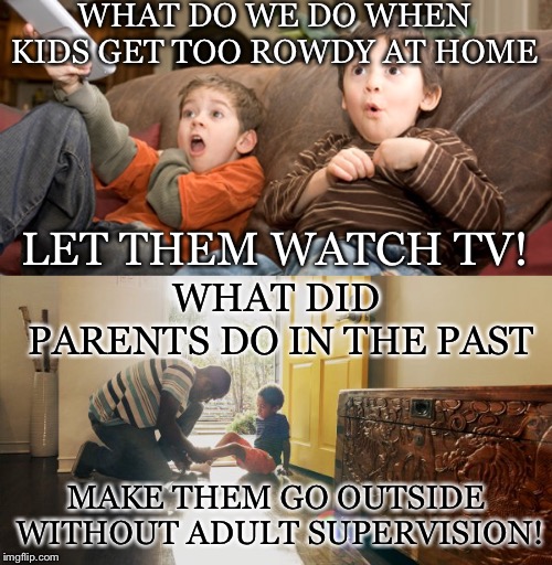 Now.... And Then | WHAT DO WE DO WHEN KIDS GET TOO ROWDY AT HOME; LET THEM WATCH TV! WHAT DID PARENTS DO IN THE PAST; MAKE THEM GO OUTSIDE WITHOUT ADULT SUPERVISION! | image tagged in kids,rowdy,tv,past,outside,adult supervision | made w/ Imgflip meme maker