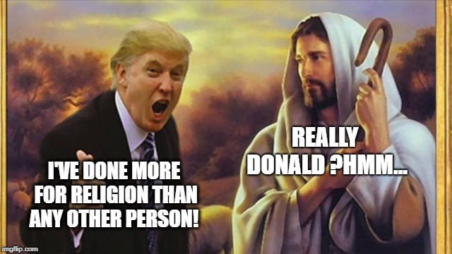 Heaven Has No Fury Like A Savior Scorned | REALLY DONALD ?HMM... I'VE DONE MORE FOR RELIGION THAN ANY OTHER PERSON! | image tagged in jesus trump,judgement,liar,thief,pissed off | made w/ Imgflip meme maker