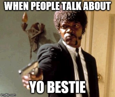 Say That Again I Dare You Meme | WHEN PEOPLE TALK ABOUT; YO BESTIE | image tagged in memes,say that again i dare you | made w/ Imgflip meme maker