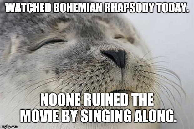Satisfied Seal Meme | WATCHED BOHEMIAN RHAPSODY TODAY. NOONE RUINED THE MOVIE BY SINGING ALONG. | image tagged in memes,satisfied seal,AdviceAnimals | made w/ Imgflip meme maker