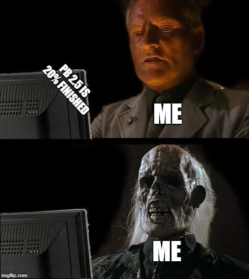 I'll Just Wait Here Meme | PB 2.5 IS 20% FINISHED; ME; ME | image tagged in memes,ill just wait here | made w/ Imgflip meme maker