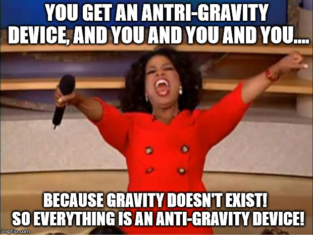 Oprah You Get A Meme | YOU GET AN ANTRI-GRAVITY DEVICE, AND YOU AND YOU AND YOU.... BECAUSE GRAVITY DOESN'T EXIST!  SO EVERYTHING IS AN ANTI-GRAVITY DEVICE! | image tagged in memes,oprah you get a | made w/ Imgflip meme maker