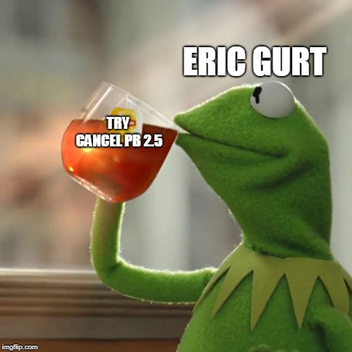 But That's None Of My Business Meme | ERIC GURT; TRY CANCEL PB 2.5 | image tagged in memes,but thats none of my business,kermit the frog | made w/ Imgflip meme maker