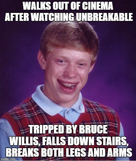 Bad Luck Brian Meme | WALKS OUT OF CINEMA AFTER WATCHING UNBREAKABLE TRIPPED BY BRUCE WILLIS, FALLS DOWN STAIRS, BREAKS BOTH LEGS AND ARMS | image tagged in memes,bad luck brian | made w/ Imgflip meme maker
